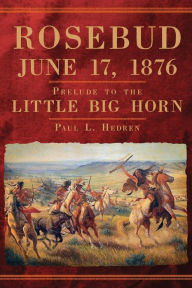 Title: Rosebud, June 17, 1876: Prelude to the Little Big Horn, Author: Paul L. Hedren