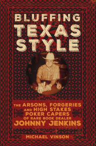 Title: Bluffing Texas Style: The Arsons, Forgeries, and High-Stakes Poker Capers of Rare Book Dealer Johnny Jenkins, Author: Michael Vinson