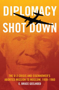 Title: Diplomacy Shot Down: The U-2 Crisis and Eisenhower's Aborted Mission to Moscow, 1959-1960, Author: E. Bruce Geelhoed