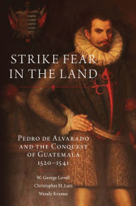 Title: Strike Fear in the Land: Pedro de Alvarado and the Conquest of Guatemala, 1520-1541, Author: W. George Lovell