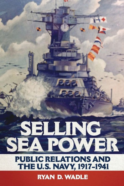 Selling Sea Power: Public Relations and the U.S. Navy, 1917-1941