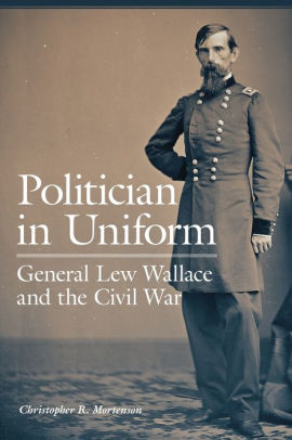 Politician In Uniform General Lew Wallace And The Civil War By Christopher R Mortenson Paperback Barnes Noble