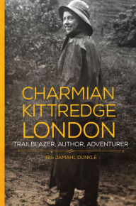 Title: Charmian Kittredge London: Trailblazer, Author, Adventurer, Author: Iris Jamahl Dunkle
