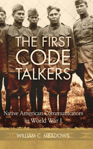 Title: The First Code Talkers: Native American Communicators in World War I, Author: William C. Meadows