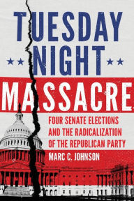 Title: Tuesday Night Massacre: Four Senate Elections and the Radicalization of the Republican Party, Author: Marc C. Johnson