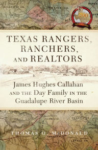 Title: Texas Rangers, Ranchers, and Realtors: James Hughes Callahan and the Day Family in the Guadalupe River Basin, Author: Thomas O. McDonald