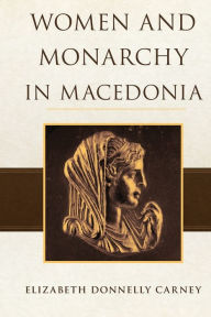 Title: Women and Monarchy in Macedonia, Author: Elizabeth Donnelly Carney