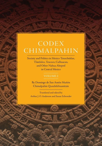 Codex Chimalpahin: Society and Politics in Mexico Tenochtitlan, Tlatelolco, Texcoco, Culhuacan, and Other Nahua Altepetl in Central Mexico, Volume 2