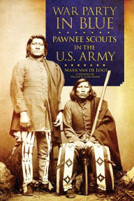 Title: War Party in Blue: Pawnee Scouts in the U.S. Army, Author: Mark van de Logt