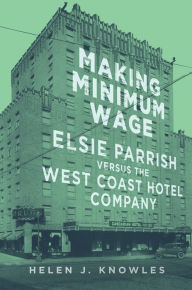 Title: Making Minimum Wage: Elsie Parrish versus the West Coast Hotel Company, Author: Helen J. Knowles
