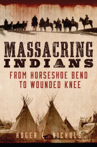 Title: Massacring Indians: From Horseshoe Bend to Wounded Knee, Author: Roger L. Nichols