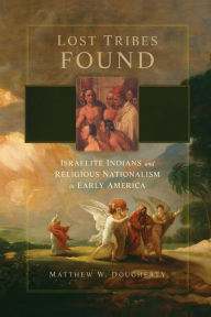 Title: Lost Tribes Found: Israelite Indians and Religious Nationalism in Early America, Author: Matthew W. Dougherty