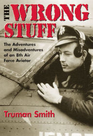 Title: The Wrong Stuff: The Adventures and Misadventures of an 8th Air Force Aviator, Author: Truman Smith