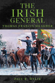 Title: The Irish General: Thomas Francis Meagher, Author: Paul R. Wylie