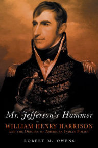 Title: Mr. Jefferson's Hammer: William Henry Harrison and the Origins of American Indian Policy, Author: Robert M. Owens