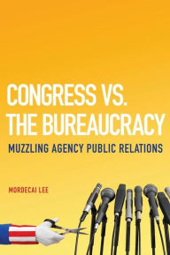 Title: Congress vs. the Bureaucracy: Muzzling Agency Public Relations, Author: Mordecai Lee