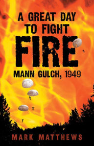 Title: A Great Day to Fight Fire: Mann Gulch, 1949, Author: Mark Matthews