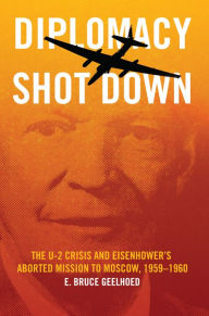 Title: Diplomacy Shot Down: The U-2 Crisis and Eisenhower's Aborted Mission to Moscow, 1959-1960, Author: E. Bruce Geelhoed