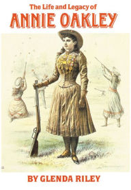 Title: The Life and Legacy of Annie Oakley, Author: Glenda Riley