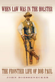 Title: When Law Was in the Holster: The Frontier Life of Bob Paul, Author: John Boessenecker