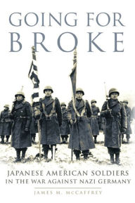 Title: Going for Broke: Japanese American Soldiers in the War against Nazi Germany, Author: James M. McCaffrey