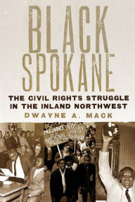 Title: Black Spokane: The Civil Rights Struggle in the Inland Northwest, Author: Dwayne A. Mack