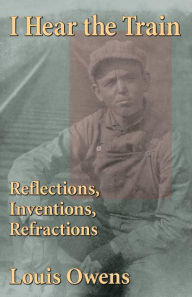 Title: I Hear the Train: Reflections, Inventions, Refractions, Author: Louis Owens