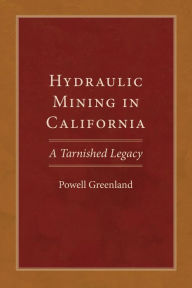 Title: Hydraulic Mining in California: A Tarnished Legacy, Author: Powell Greenland