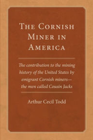 The Cornish Miner in America: The contribution to the mining history of the United States by emigrant Cornish-miners - the men called Cousin Jacks