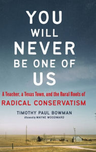 Title: You Will Never Be One of Us: A Teacher, a Texas Town, and the Rural Roots of Radical Conservatism, Author: Timothy Paul Bowman