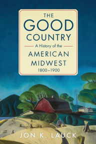 Free full version books download The Good Country: A History of the American Midwest, 1800-1900 9780806190648 CHM MOBI by Jon K. Lauck, Jon K. Lauck