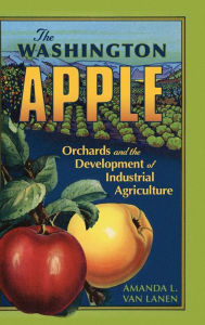 Title: The Washington Apple: Orchards and the Development of Industrial Agriculture, Author: Amanda L. Van Lanen