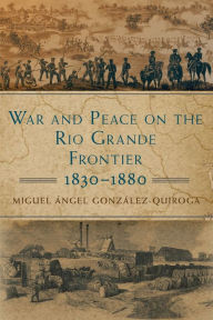 Title: War and Peace on the Rio Grande Frontier, 1830-1880, Author: Miguel Ángel González-Quiroga