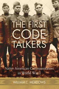 Title: The First Code Talkers: Native American Communicators in World War I, Author: William C. Meadows