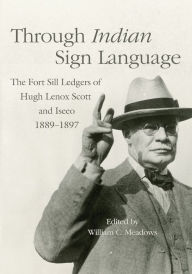 Title: Through Indian Sign Language: The Fort Sill Ledgers of Hugh Lenox Scott and Iseeo, 1889-1897, Author: William C. Meadows