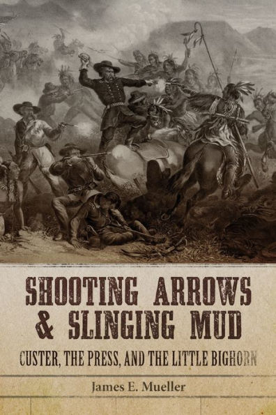 Shooting Arrows and Slinging Mud: Custer, the Press, Little Bighorn