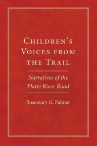 Title: Children's Voices from the Trail: Narratives of the Platte River Road, Author: Rosemary G. Palmer