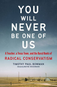 Title: You Will Never Be One of Us: A Teacher, a Texas Town, and the Rural Roots of Radical Conservatism, Author: Timothy Paul Bowman