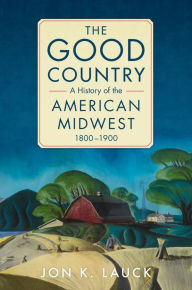 Free books downloadable The Good Country: A History of the American Midwest, 1800-1900  by Jon K. Lauck, Jon K. Lauck 9780806191409 (English literature)