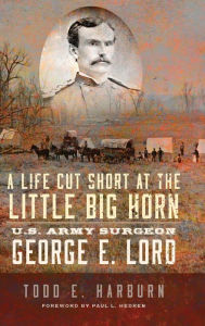 Free online books pdf download A Life Cut Short at the Little Big Horn: U.S. Army Surgeon George E. Lord (English literature) by Todd E. Harburn, Paul L. Hedren, Todd E. Harburn, Paul L. Hedren