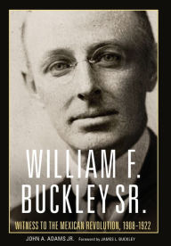 Title: William F. Buckley Sr.: Witness to the Mexican Revolution, 1908-1922, Author: John A. Adams Jr.