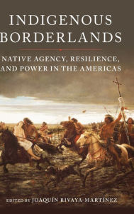 Title: Indigenous Borderlands: Native Agency, Resilience, and Power in the Americas, Author: Joaquín Rivaya-Martínez