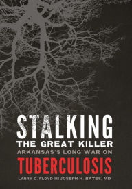 Title: Stalking the Great Killer: Arkansas's Long War on Tuberculosis, Author: Larry C. Floyd