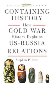 Title: Containing History: How Cold War History Explains US-Russia Relations, Author: Stephen P. Friot