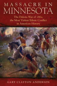 Title: Massacre in Minnesota: The Dakota War of 1862, the Most Violent Ethnic Conflict in American History, Author: Gary Clayton Anderson