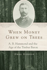 Title: When Money Grew on Trees: A. B. Hammond and the Age of the Timber Baron, Author: Greg Gordon