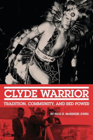 Title: Clyde Warrior: Tradition, Community, and Red Power, Author: Paul R. McKenzie-Jones