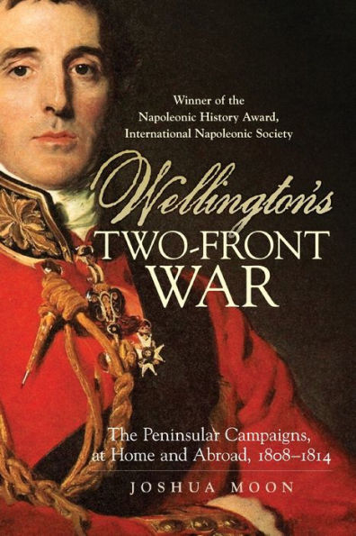 Wellington's Two-Front War: The Peninsular Campaigns, at Home and Abroad, 1808-1814