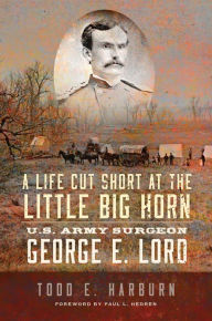 Title: A Life Cut Short at the Little Big Horn: U.S. Army Surgeon George E. Lord, Author: Todd E. Harburn