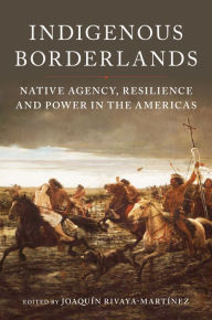 Title: Indigenous Borderlands: Native Agency, Resilience, and Power in the Americas, Author: Joaquín Rivaya-Martínez